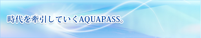 時代を牽引していくAQUAPASS。