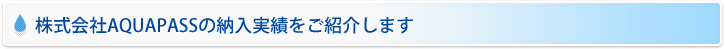 株式会社AQUAPASSの納入実績をご紹介します
